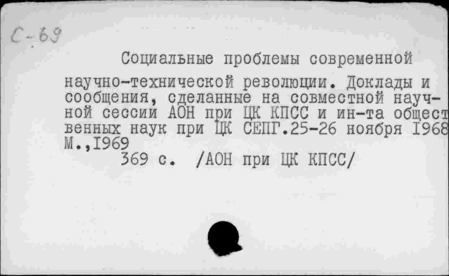 ﻿Социальные проблемы современной научно-технической революции. Доклады и сообщения, сделанные на совместной научной сессии АОН при ЦК КПСС и ин-та общест венных наук при ЦК СЕПГ.25-26 ноября 1968 М.,1969
369 с. /АОН при ЦК КПСС/